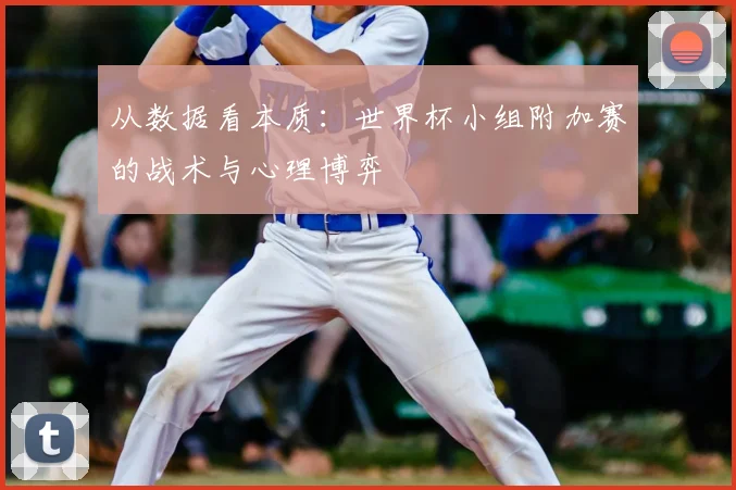 从数据看本质:世界杯小组附加赛的战术与心理博弈