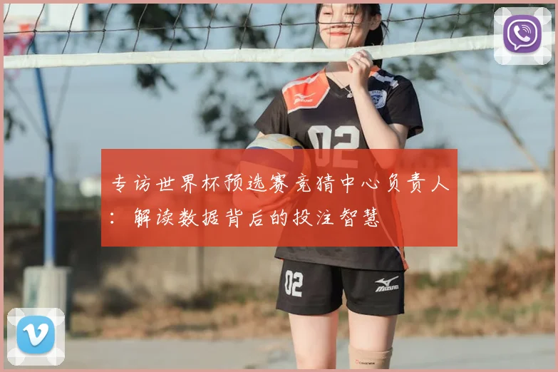 专访世界杯预选赛竞猜中心负责人：解读数据背后的投注智慧