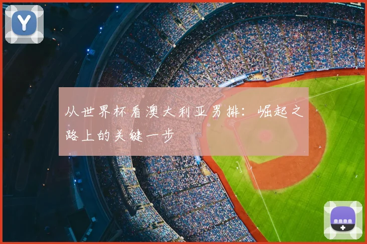 从世界杯看澳大利亚男排：崛起之路上的关键一步