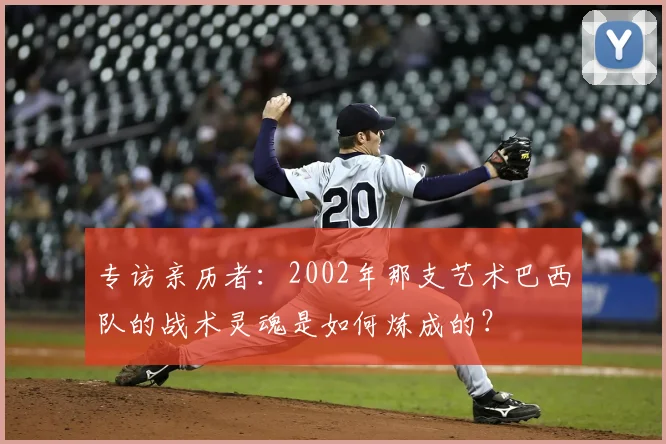 专访亲历者:2002年那支艺术巴西队的战术灵魂是如何炼成的?