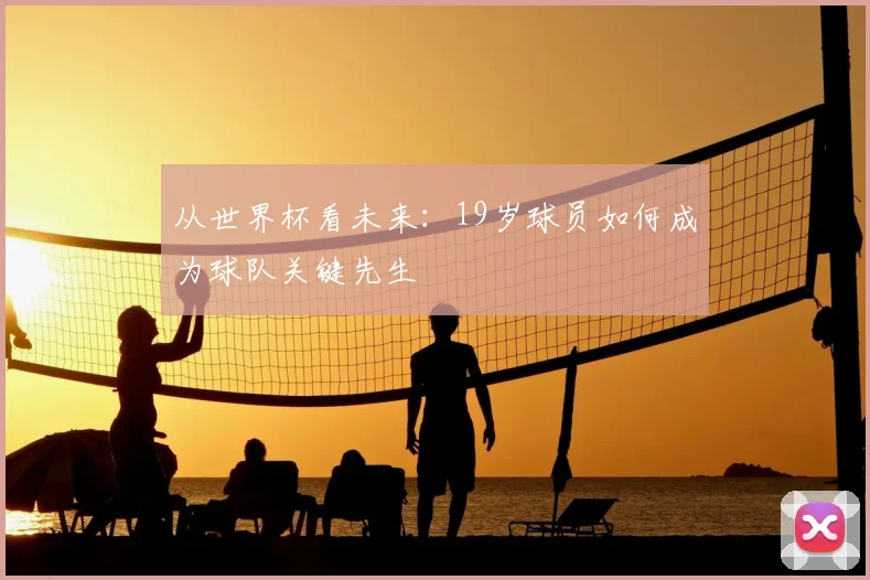 从世界杯看未来：19岁球员如何成为球队关键先生