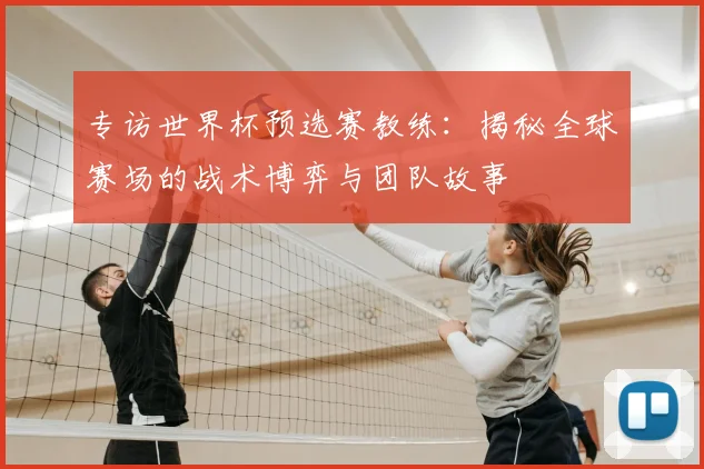 专访世界杯预选赛教练:揭秘全球赛场的战术博弈与团队故事