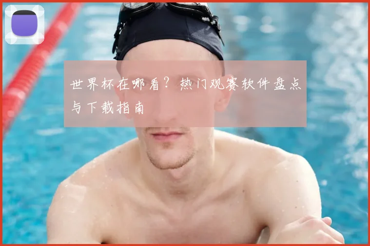 世界杯在哪看？热门观赛软件盘点与下载指南