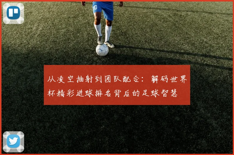 从凌空抽射到团队配合：解码世界杯精彩进球排名背后的足球智慧