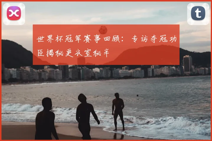 世界杯冠军赛事回顾:专访夺冠功臣揭秘更衣室秘辛