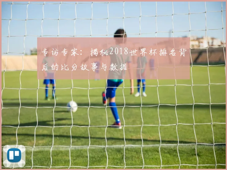 专访专家：揭秘2018世界杯排名背后的比分故事与数据