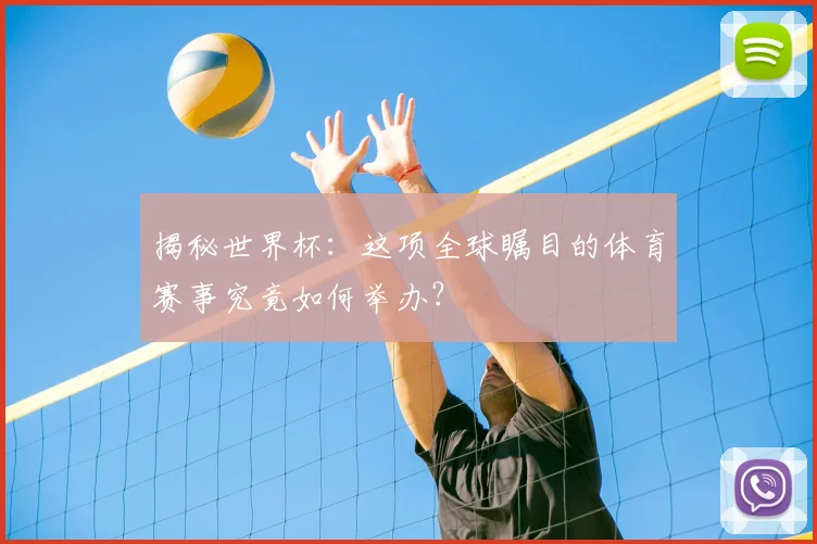 揭秘世界杯：这项全球瞩目的体育赛事究竟如何举办？