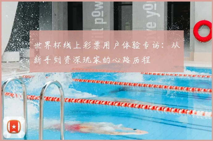 世界杯线上彩票用户体验专访：从新手到资深玩家的心路历程