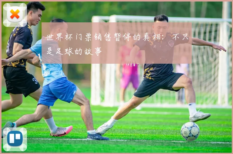 世界杯门票销售暂停的真相：不只是足球的故事