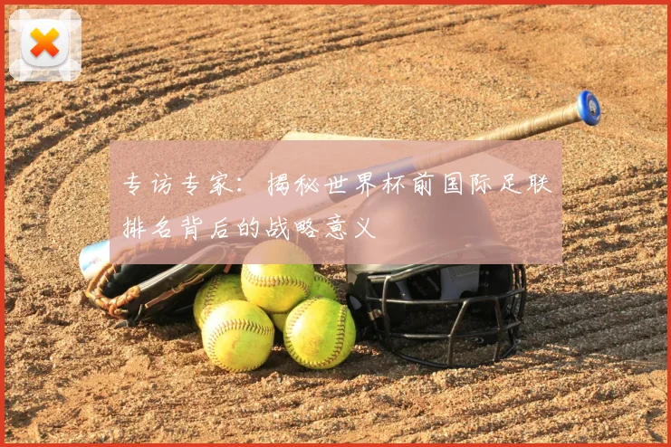 专访专家:揭秘世界杯前国际足联排名背后的战略意义
