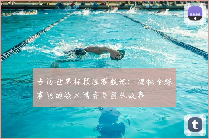 专访世界杯预选赛教练:揭秘全球赛场的战术博弈与团队故事