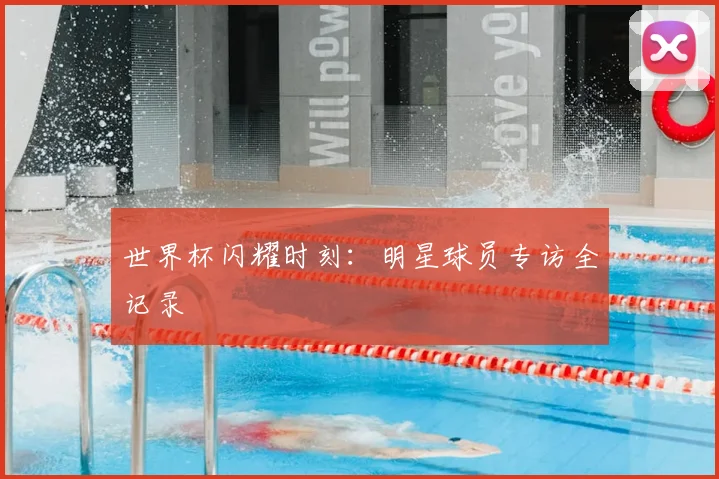 世界杯闪耀时刻:明星球员专访全记录