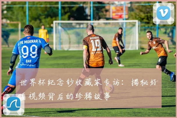 世界杯纪念钞收藏家专访:揭秘好看视频背后的珍稀故事