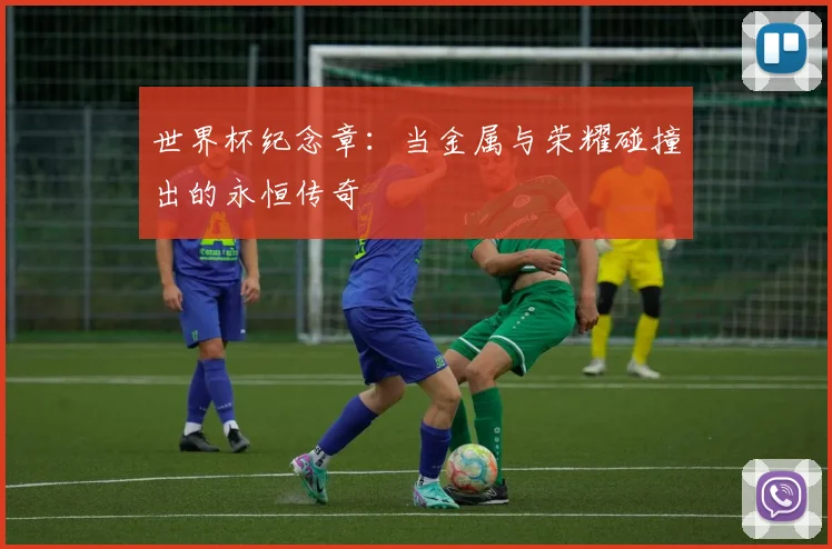世界杯纪念章：当金属与荣耀碰撞出的永恒传奇