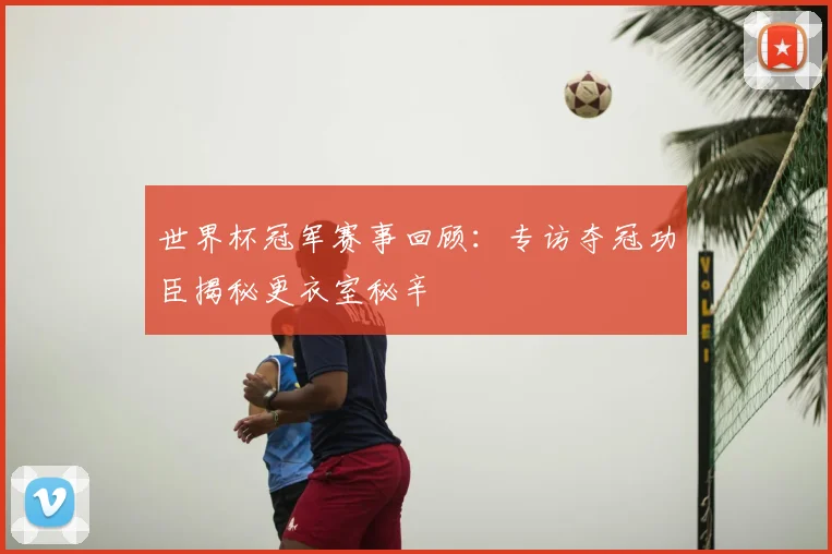 世界杯冠军赛事回顾:专访夺冠功臣揭秘更衣室秘辛