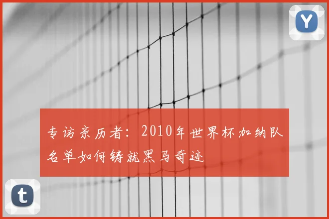 专访亲历者:2010年世界杯加纳队名单如何铸就黑马奇迹
