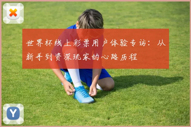 世界杯线上彩票用户体验专访：从新手到资深玩家的心路历程