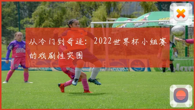 从冷门到奇迹：2022世界杯小组赛的戏剧性突围