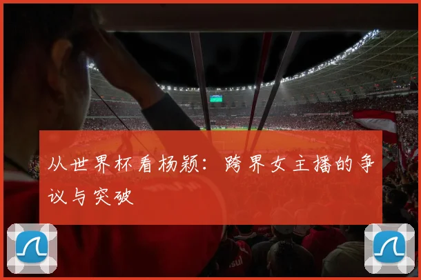从世界杯看杨颖：跨界女主播的争议与突破