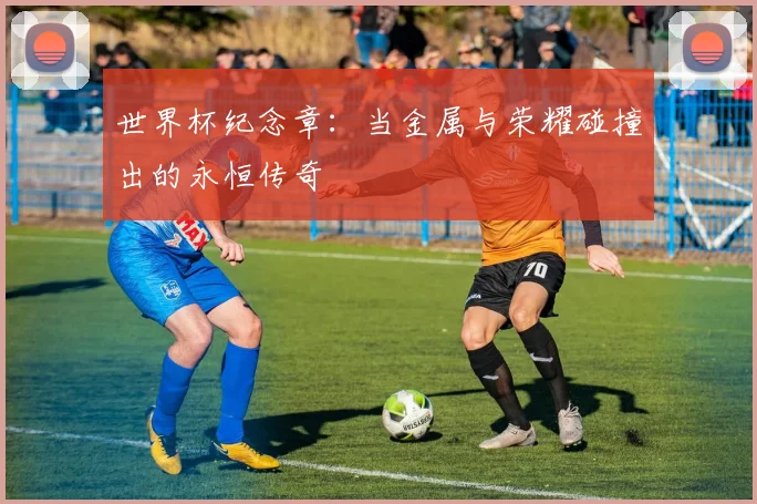 世界杯纪念章：当金属与荣耀碰撞出的永恒传奇