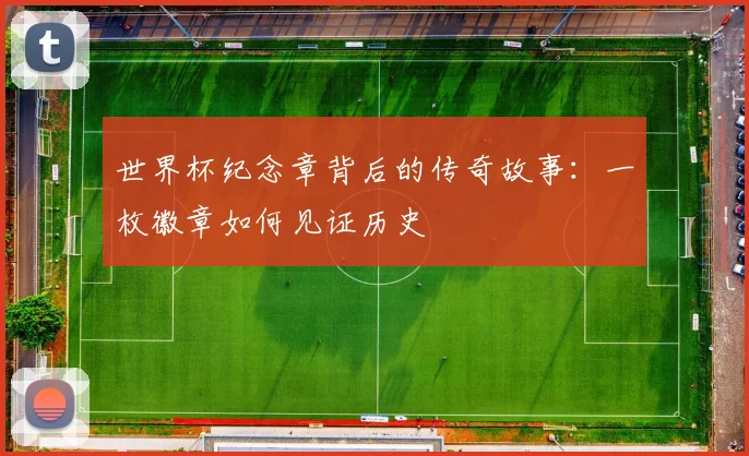 世界杯纪念章背后的传奇故事：一枚徽章如何见证历史