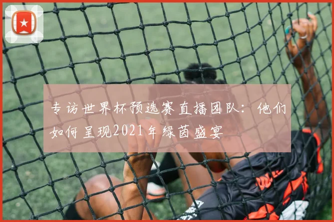 专访世界杯预选赛直播团队:他们如何呈现2021年绿茵盛宴