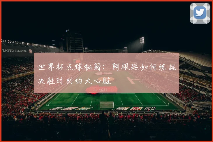 世界杯点球秘籍:阿根廷如何练就决胜时刻的大心脏