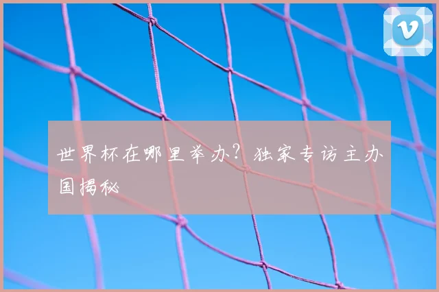 世界杯在哪里举办?独家专访主办国揭秘