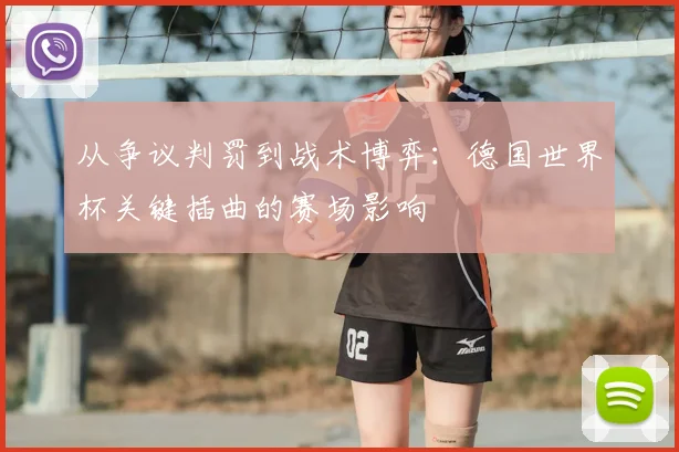 从争议判罚到战术博弈：德国世界杯关键插曲的赛场影响