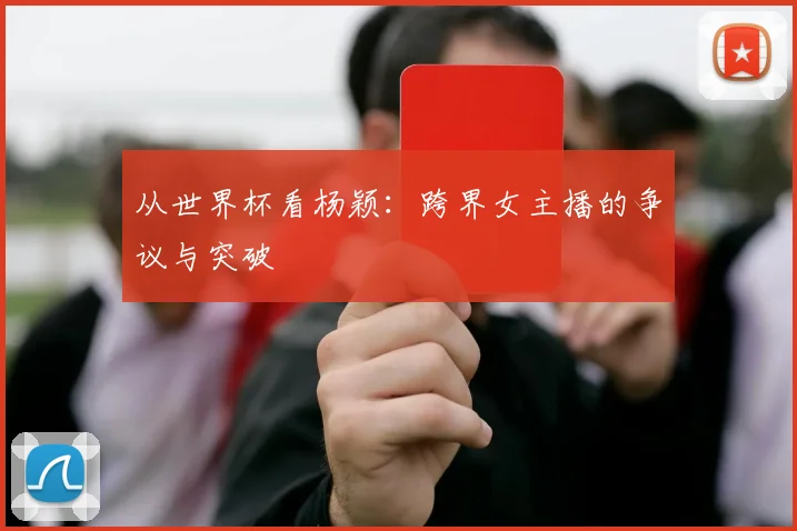 从世界杯看杨颖:跨界女主播的争议与突破