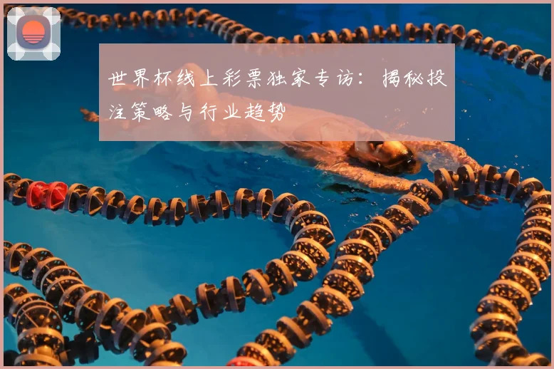 世界杯线上彩票独家专访:揭秘投注策略与行业趋势