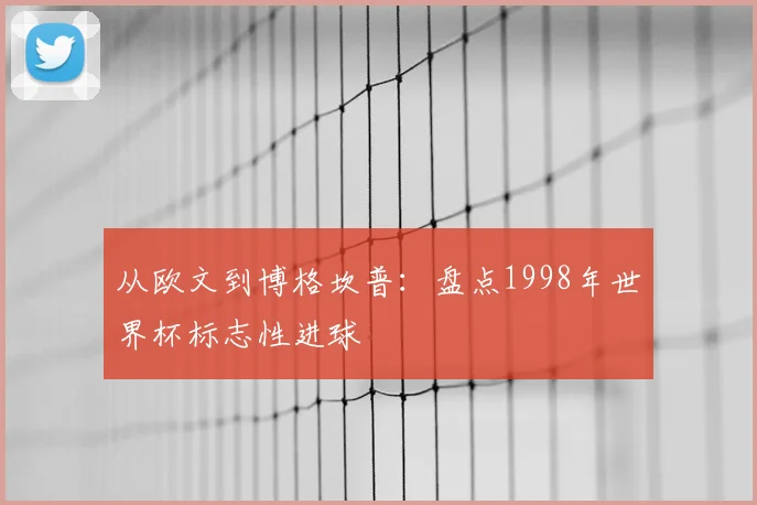从欧文到博格坎普：盘点1998年世界杯标志性进球