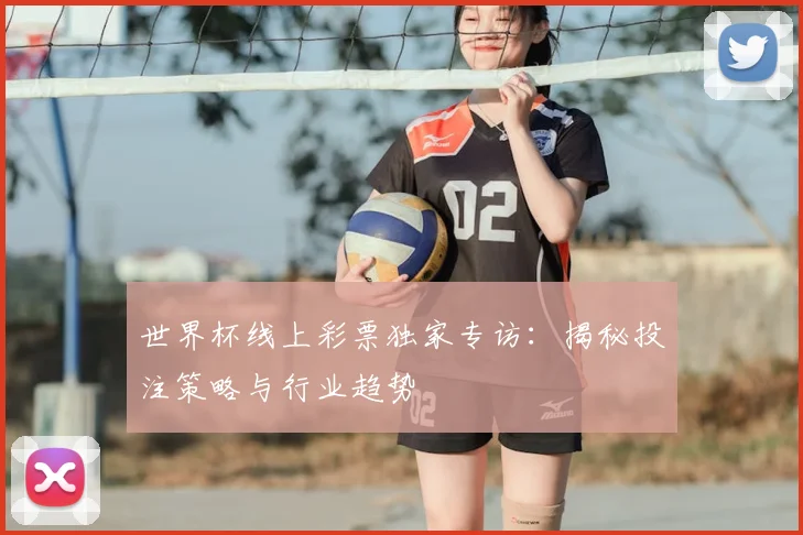 世界杯线上彩票独家专访：揭秘投注策略与行业趋势