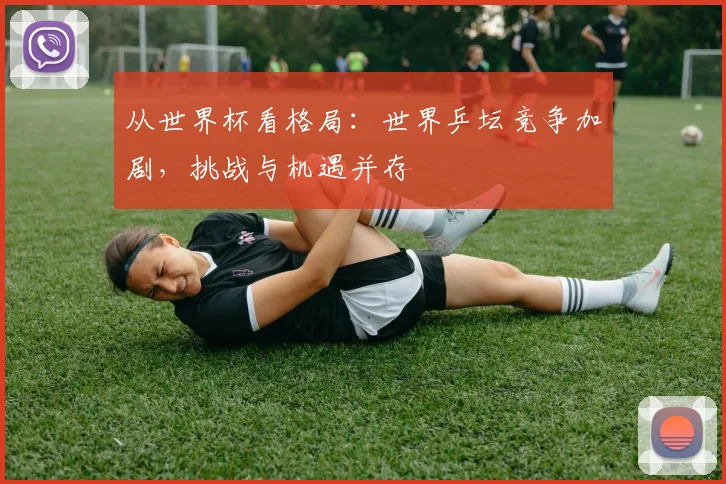 从世界杯看格局：世界乒坛竞争加剧，挑战与机遇并存
