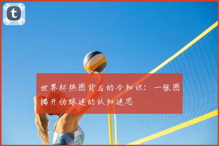 世界杯热图背后的冷知识：一张图揭开伪球迷的认知迷思