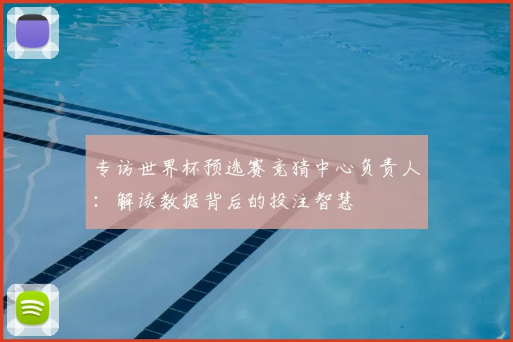 专访世界杯预选赛竞猜中心负责人：解读数据背后的投注智慧