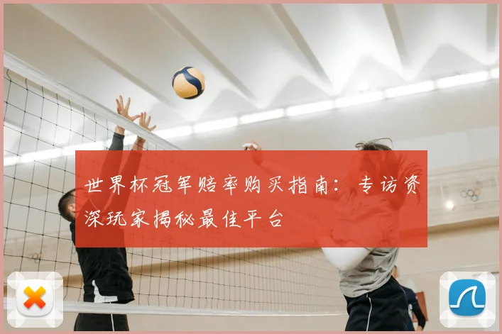 世界杯冠军赔率购买指南:专访资深玩家揭秘最佳平台