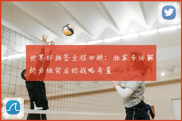 世界杯抽签全程回顾:独家专访解析分组背后的战略考量