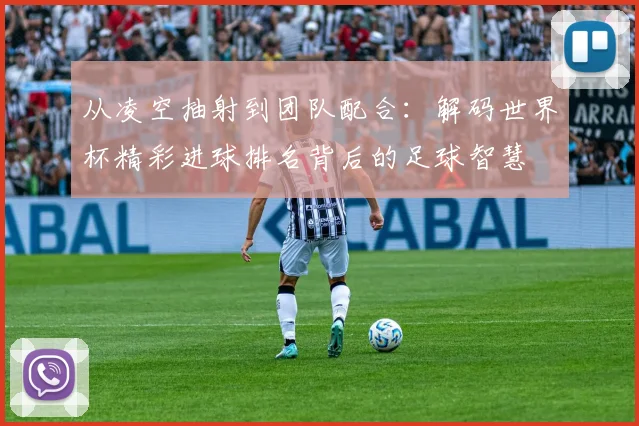 从凌空抽射到团队配合：解码世界杯精彩进球排名背后的足球智慧