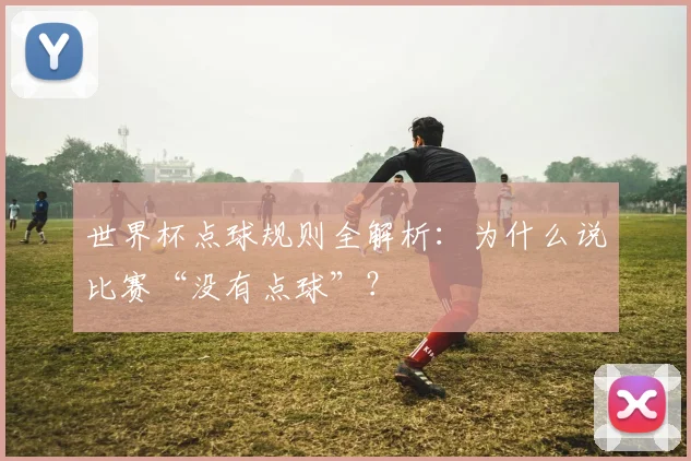 世界杯点球规则全解析:为什么说比赛“没有点球”?