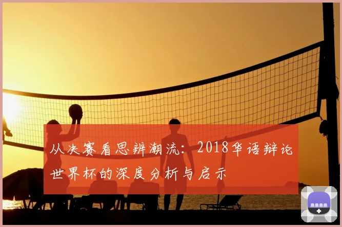 从决赛看思辨潮流：2018华语辩论世界杯的深度分析与启示
