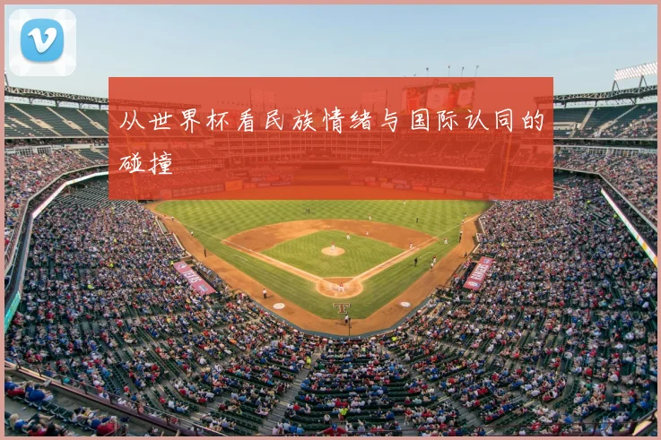 从世界杯看民族情绪与国际认同的碰撞