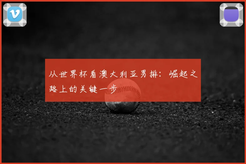 从世界杯看澳大利亚男排:崛起之路上的关键一步