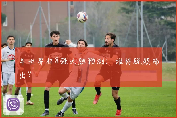 年世界杯8强大胆预测：谁将脱颖而出？