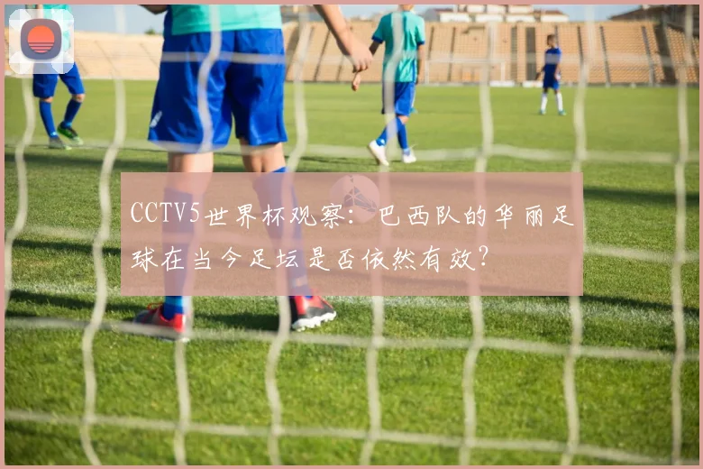 CCTV5世界杯观察：巴西队的华丽足球在当今足坛是否依然有效？