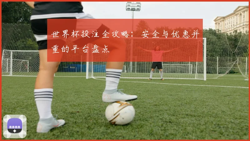 世界杯投注全攻略：安全与优惠并重的平台盘点