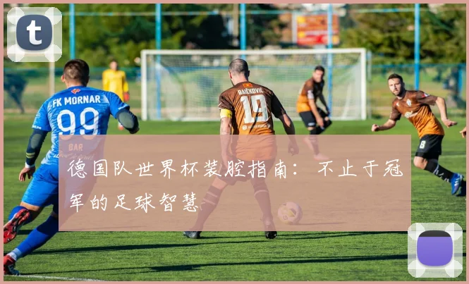德国队世界杯装腔指南：不止于冠军的足球智慧