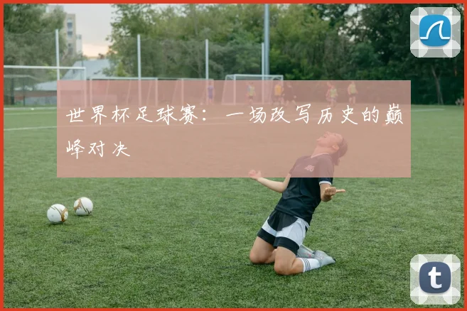 世界杯足球赛：一场改写历史的巅峰对决