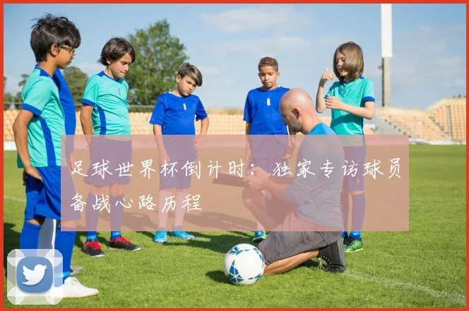 足球世界杯倒计时：独家专访球员备战心路历程